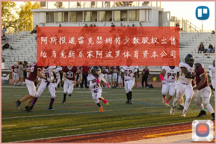 阿斯报道雷克瑟姆将少数股权出售给马竞新东家阿波罗体育资本公司