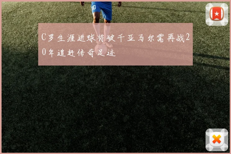 C罗生涯进球将破千亚马尔需再战20年追赶传奇足迹