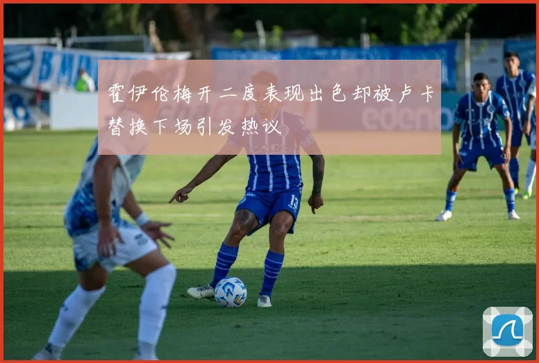 霍伊伦梅开二度表现出色却被卢卡替换下场引发热议