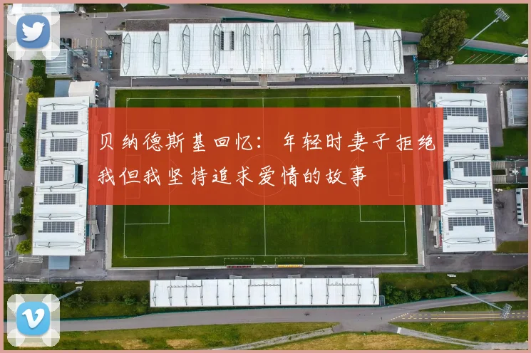贝纳德斯基回忆：年轻时妻子拒绝我但我坚持追求爱情的故事
