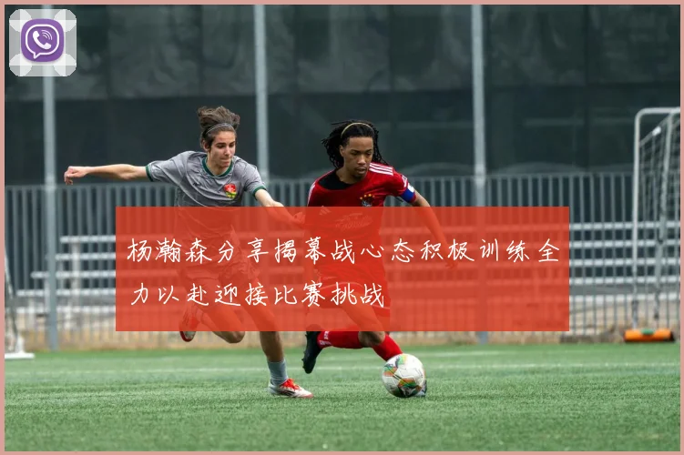 杨瀚森分享揭幕战心态积极训练全力以赴迎接比赛挑战