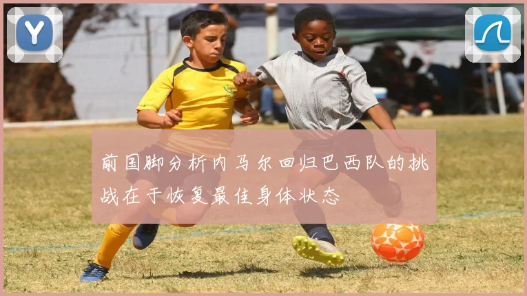 前国脚分析内马尔回归巴西队的挑战在于恢复最佳身体状态