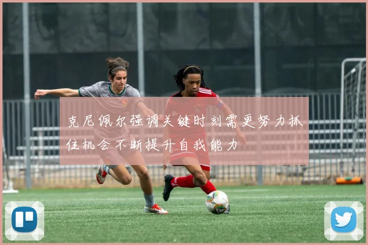 克尼佩尔强调关键时刻需更努力抓住机会不断提升自我能力