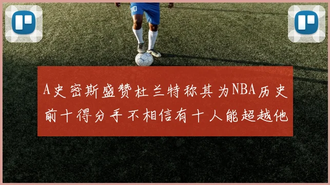 A史密斯盛赞杜兰特称其为NBA历史前十得分手不相信有十人能超越他
