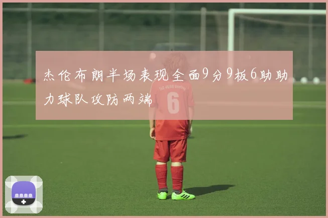 杰伦布朗半场表现全面9分9板6助助力球队攻防两端