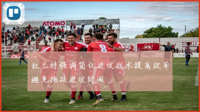 杜兰特强调简化进攻战术提高效率避免拖延进攻时间