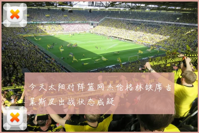今天太阳对阵篮网杰伦格林缺席吉莱斯皮出战状态成疑