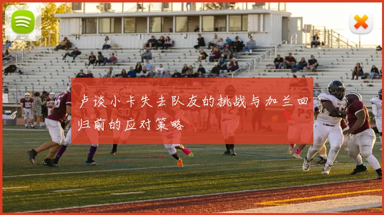 卢谈小卡失去队友的挑战与加兰回归前的应对策略