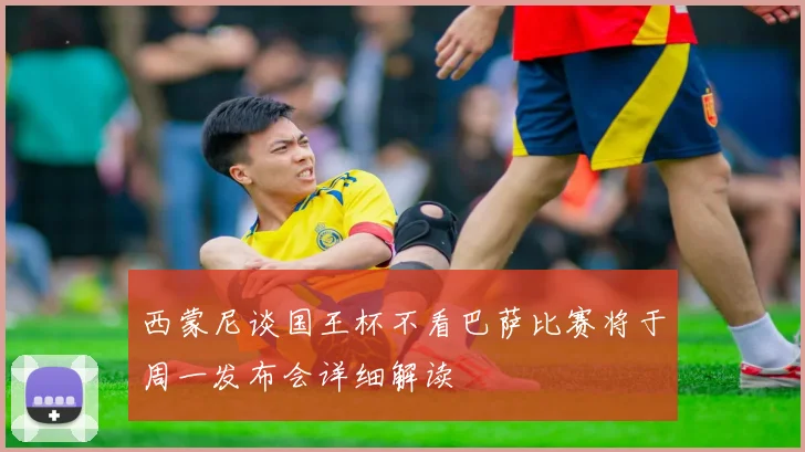 西蒙尼谈国王杯不看巴萨比赛将于周一发布会详细解读