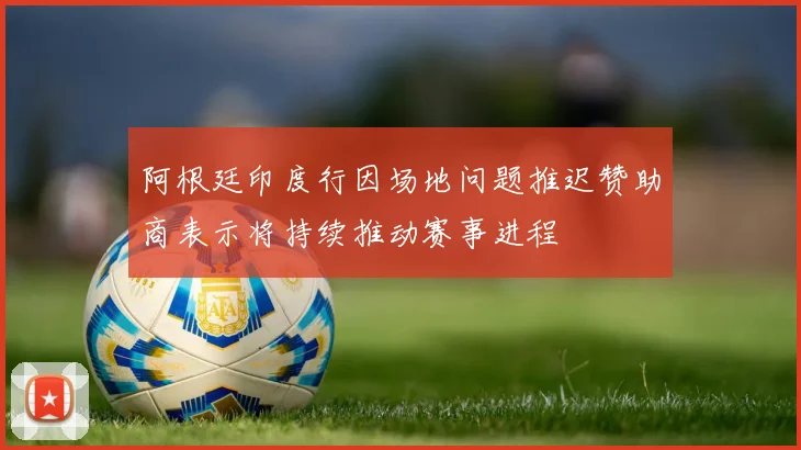 阿根廷印度行因场地问题推迟赞助商表示将持续推动赛事进程