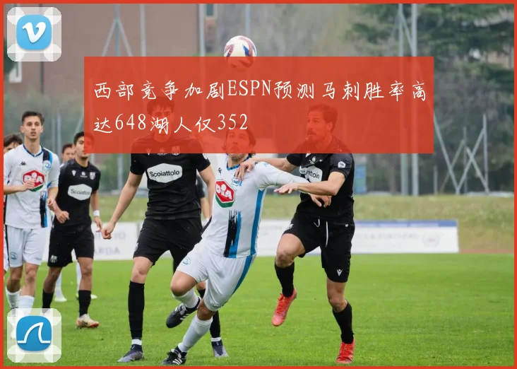 西部竞争加剧ESPN预测马刺胜率高达648湖人仅352