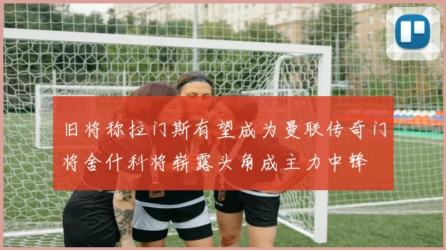 旧将称拉门斯有望成为曼联传奇门将舍什科将崭露头角成主力中锋