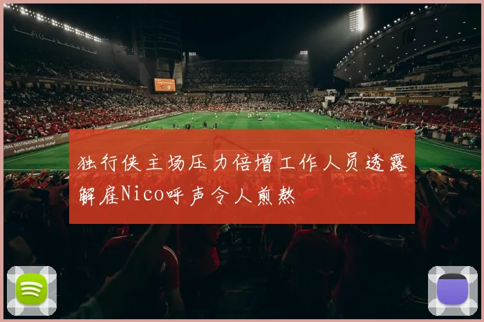 独行侠主场压力倍增工作人员透露解雇Nico呼声令人煎熬