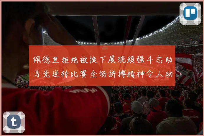 佩德里拒绝被换下展现顽强斗志助马竞逆转比赛全场拼搏精神令人动容