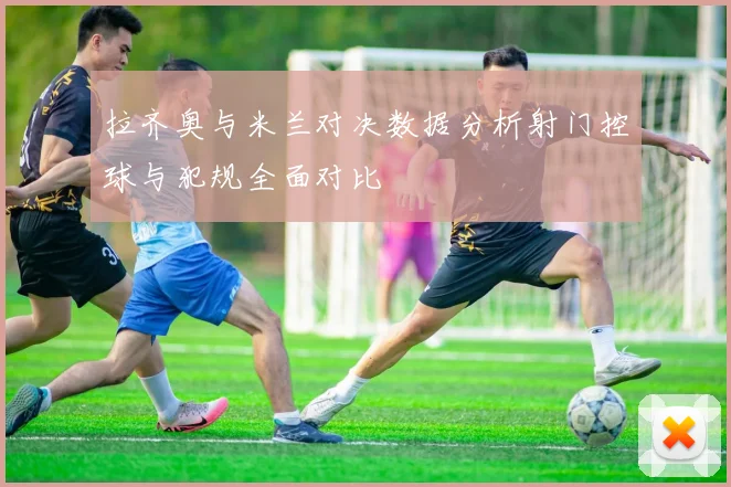拉齐奥与米兰对决数据分析射门控球与犯规全面对比
