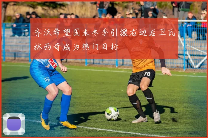 齐沃希望国米冬季引援右边后卫瓦林西奇成为热门目标