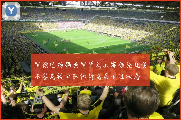 阿德巴约强调阿贾总决赛领先优势不容忽视全队保持高度专注状态