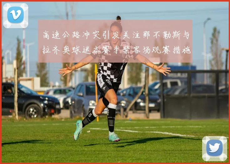 高速公路冲突引发关注那不勒斯与拉齐奥球迷本赛季禁客场观赛措施出台