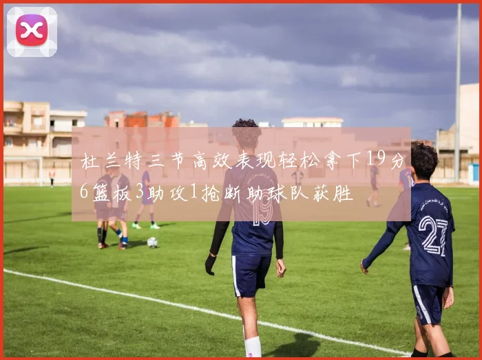 杜兰特三节高效表现轻松拿下19分6篮板3助攻1抢断助球队获胜