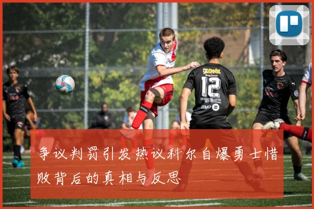 争议判罚引发热议科尔自爆勇士惜败背后的真相与反思