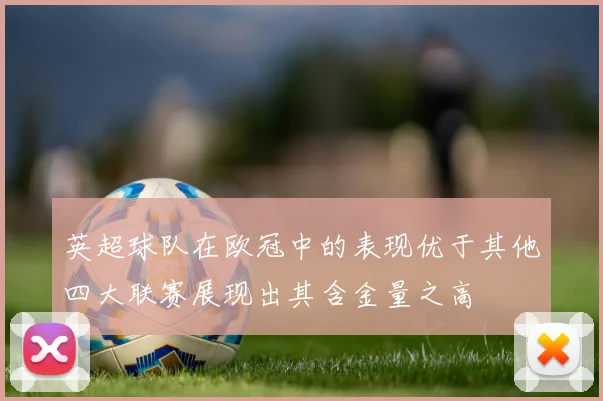 英超球队在欧冠中的表现优于其他四大联赛展现出其含金量之高