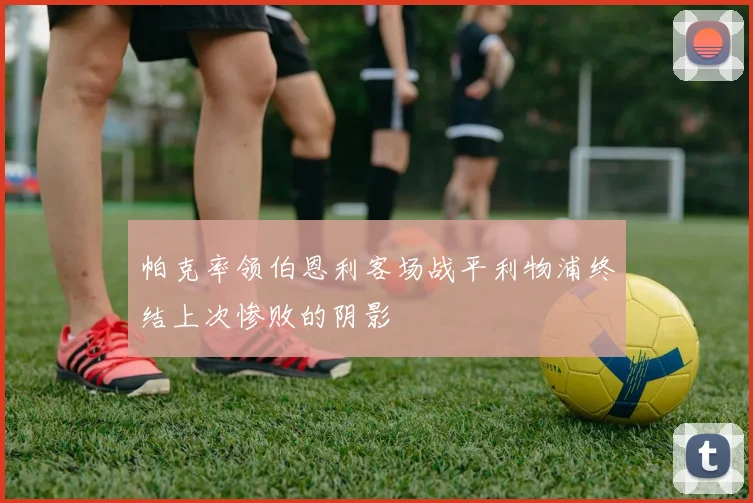 帕克率领伯恩利客场战平利物浦终结上次惨败的阴影