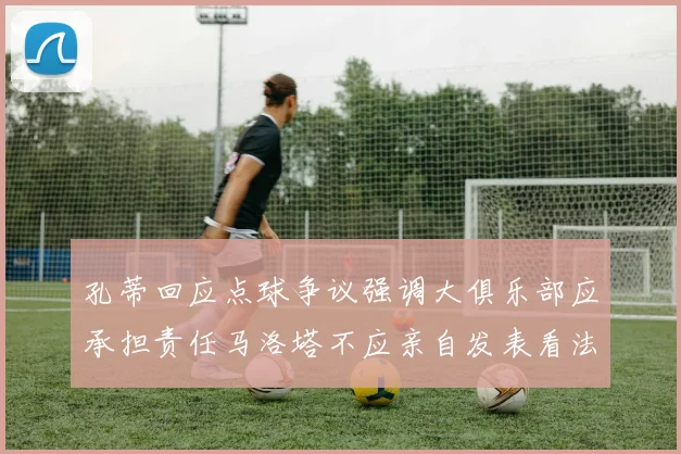 孔蒂回应点球争议强调大俱乐部应承担责任马洛塔不应亲自发表看法