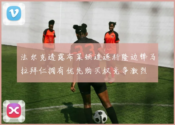 法尔克透露布莱顿追逐科隆边锋马拉拜仁拥有优先购买权竞争激烈