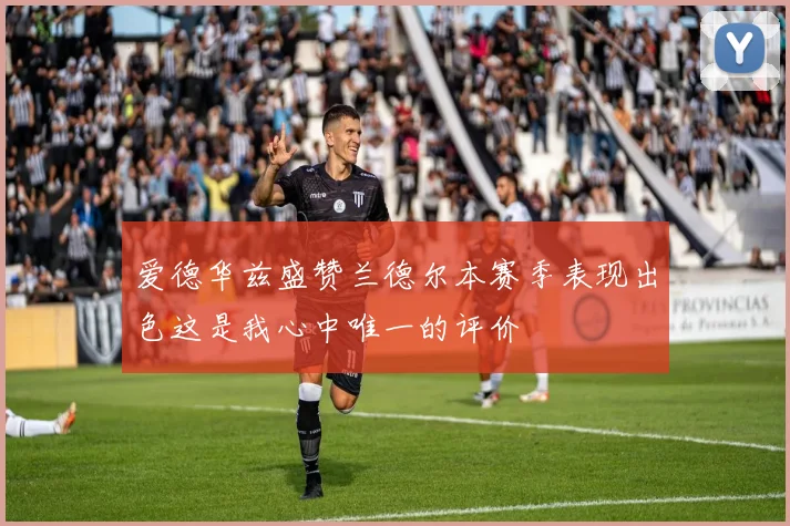 爱德华兹盛赞兰德尔本赛季表现出色这是我心中唯一的评价