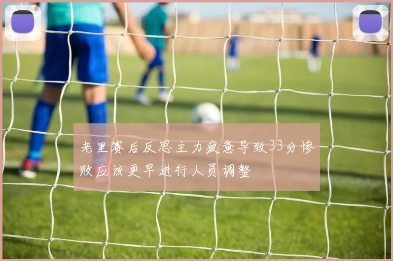 老里赛后反思主力疲惫导致33分惨败应该更早进行人员调整