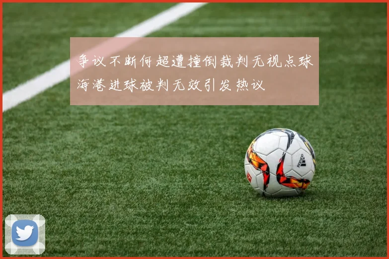 争议不断何超遭撞倒裁判无视点球海港进球被判无效引发热议
