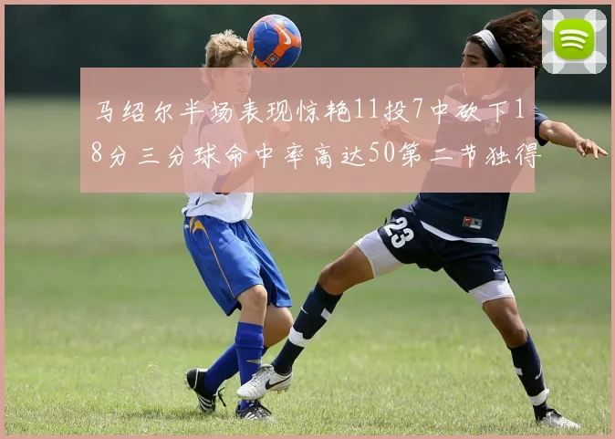 马绍尔半场表现惊艳11投7中砍下18分三分球命中率高达50第二节独得12分
