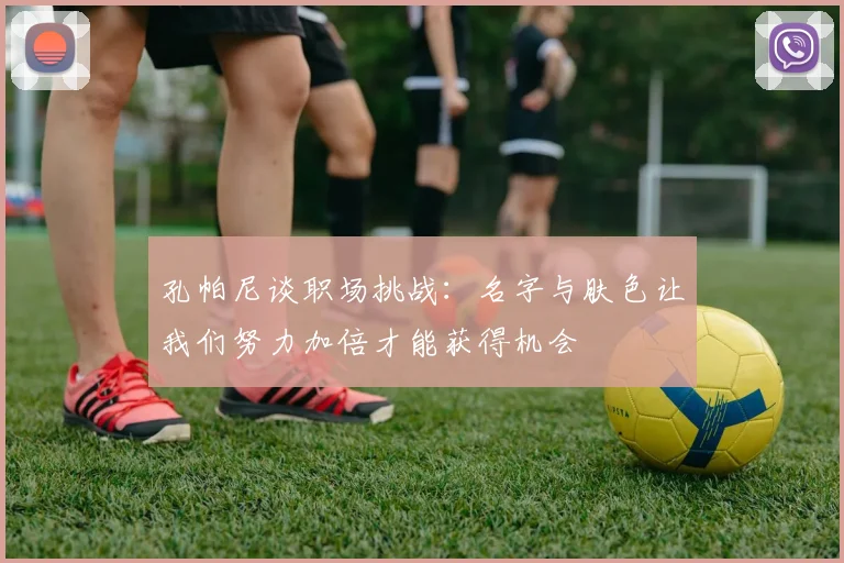 孔帕尼谈职场挑战：名字与肤色让我们努力加倍才能获得机会
