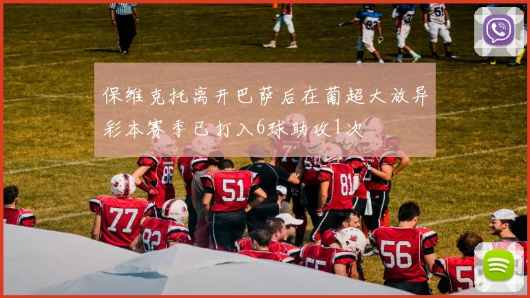 保维克托离开巴萨后在葡超大放异彩本赛季已打入6球助攻1次